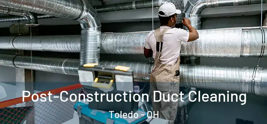 Post-Construction Duct Cleaning Toledo - OH
