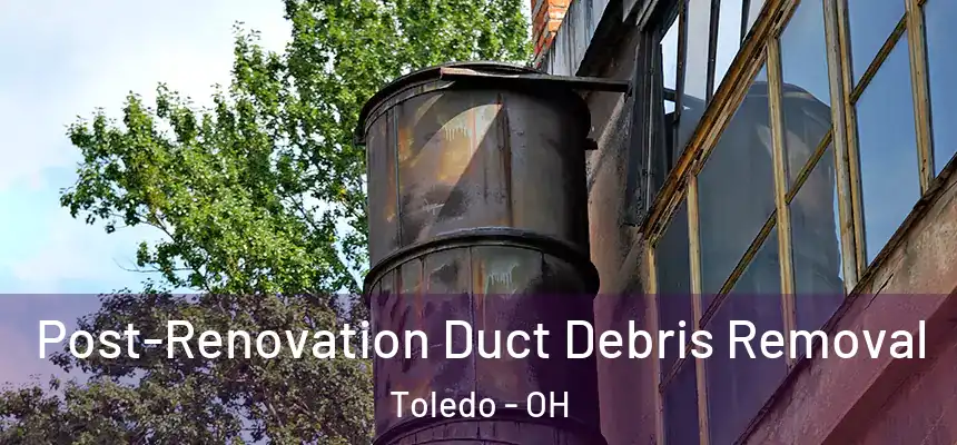 Post-Renovation Duct Debris Removal Toledo - OH